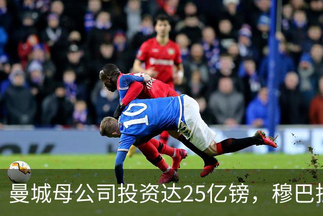 曼城母公司投资达25亿镑，穆巴拉克称CFG市值超73亿