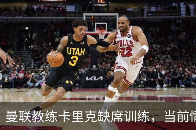 曼联教练卡里克缺席训练，当前情况令人担忧