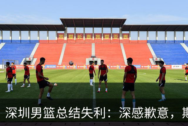 深圳男篮总结失利：深感歉意，期待团队重振士气